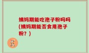 姨妈期能吃孢子粉吗吗(姨妈期能否食用孢子粉？)