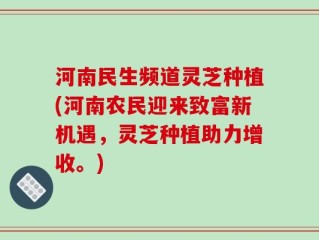 河南民生频道灵芝种植(河南农民迎来致富新机遇，灵芝种植助力增收。)