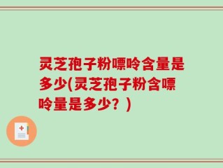 灵芝孢子粉嘌呤含量是多少(灵芝孢子粉含嘌呤量是多少？)