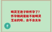 喝灵芝孢子粉怀孕了？怀孕期间是能不能喝灵芝水的呀，会不会太补