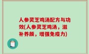 人参灵芝鸡汤配方与功效(人参灵芝鸡汤，滋补养颜，增强免疫力)