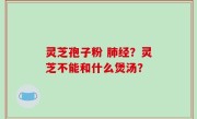 灵芝孢子粉 肺经？灵芝不能和什么煲汤？