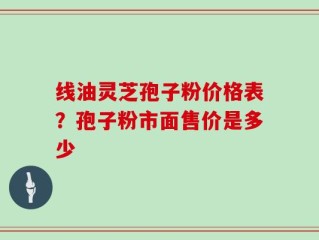线油灵芝孢子粉价格表？孢子粉市面售价是多少