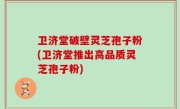 卫济堂破壁灵芝孢子粉(卫济堂推出高品质灵芝孢子粉)