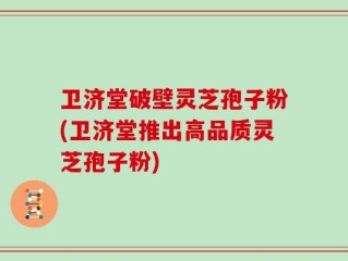 卫济堂破壁灵芝孢子粉(卫济堂推出高品质灵芝孢子粉)