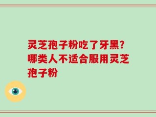 灵芝孢子粉吃了牙黑？哪类人不适合服用灵芝孢子粉