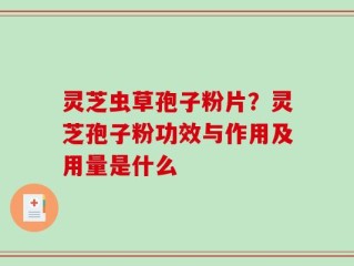 灵芝虫草孢子粉片？灵芝孢子粉功效与作用及用量是什么