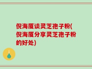倪海厦谈灵芝孢子粉(倪海厦分享灵芝孢子粉的好处)