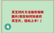 灵芝切片方法推荐视频图片(教你如何快速切灵芝片，轻松上手！)