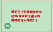 灵芝孢子粉黄精有什么功效(发现灵芝孢子粉黄精的惊人功效！)