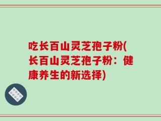 吃长百山灵芝孢子粉(长百山灵芝孢子粉：健康养生的新选择)