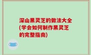 深山黑灵芝的做法大全(学会如何制作黑灵芝的完整指南)
