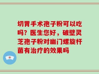 切胃手术孢子粉可以吃吗？医生您好，破壁灵芝孢子粉对幽门螺旋杆菌有治疗的效果吗
