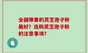 全国哪里的灵芝孢子粉最好？选购灵芝孢子粉的注意事项？