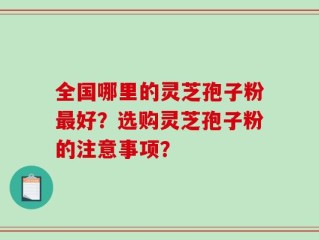 全国哪里的灵芝孢子粉最好？选购灵芝孢子粉的注意事项？