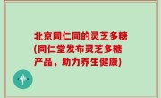 北京同仁同的灵芝多糖(同仁堂发布灵芝多糖产品，助力养生健康)