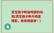 灵芝孢子粉加鸡蛋的功效(灵芝孢子粉与鸡蛋搭配，身体得益多！)