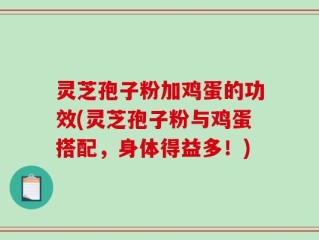 灵芝孢子粉加鸡蛋的功效(灵芝孢子粉与鸡蛋搭配，身体得益多！)