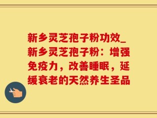 新乡灵芝孢子粉功效_新乡灵芝孢子粉：增强免疫力，改善睡眠，延缓衰老的天然养生圣品