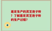 嘉定生产的灵芝孢子粉？了解嘉定灵芝孢子粉的生产过程？