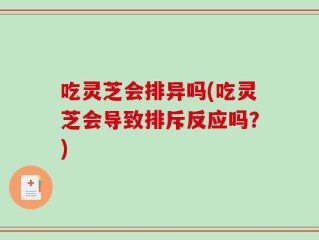 吃灵芝会排异吗(吃灵芝会导致排斥反应吗？)