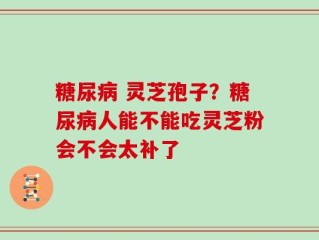 糖尿病 灵芝孢子？糖尿病人能不能吃灵芝粉会不会太补了