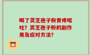 喝了灵芝孢子粉胃疼呕吐？灵芝孢子粉的副作用及应对方法？