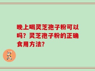 晚上喝灵芝孢子粉可以吗？灵芝孢子粉的正确食用方法？
