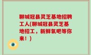 聊城冠县灵芝基地招聘工人(聊城冠县灵芝基地招工，新鲜氧吧等你来！)