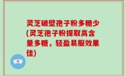 灵芝破壁孢子粉多糖少(灵芝孢子粉提取高含量多糖，轻盈易服效果佳)