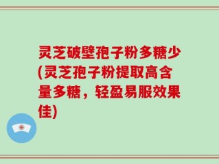 灵芝破壁孢子粉多糖少(灵芝孢子粉提取高含量多糖，轻盈易服效果佳)
