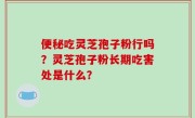 便秘吃灵芝孢子粉行吗？灵芝孢子粉长期吃害处是什么？