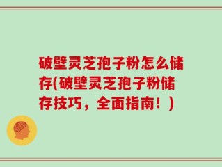 破壁灵芝孢子粉怎么储存(破壁灵芝孢子粉储存技巧，全面指南！)