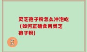 灵芝孢子粉怎么冲泡吃 (如何正确食用灵芝孢子粉)