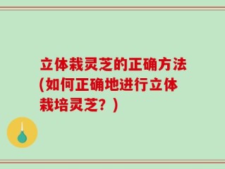 立体栽灵芝的正确方法(如何正确地进行立体栽培灵芝？)