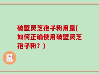 破壁灵芝孢子粉用量(如何正确使用破壁灵芝孢子粉？)