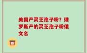 美国产灵芝孢子粉？俄罗斯产的灵芝孢子粉俄文名