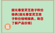 固元春堂灵芝孢子粉价格表(固元春堂灵芝孢子粉价格明细表，助您了解产品价格)