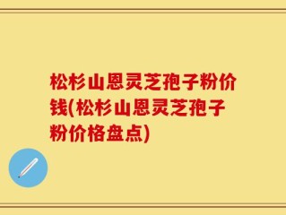 松杉山恩灵芝孢子粉价钱(松杉山恩灵芝孢子粉价格盘点)