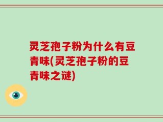 灵芝孢子粉为什么有豆青味(灵芝孢子粉的豆青味之谜)