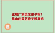 正规厂家灵芝孢子粉？靠山庄灵芝孢子粉真吗