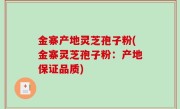 金寨产地灵芝孢子粉(金寨灵芝孢子粉：产地保证品质)