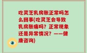 吃灵芝乳房胀正常吗怎么回事(吃灵芝会导致乳房胀痛吗？正常现象还是异常情况？——健康咨询)