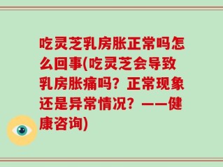 吃灵芝乳房胀正常吗怎么回事(吃灵芝会导致乳房胀痛吗？正常现象还是异常情况？——健康咨询)