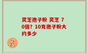灵芝孢子粉 灵芝 70倍？10克孢子粉大约多少