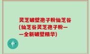 灵芝破壁孢子粉仙芝谷(仙芝谷灵芝孢子粉——全新破壁精华)