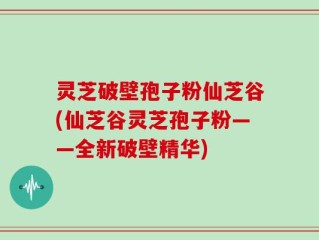 灵芝破壁孢子粉仙芝谷(仙芝谷灵芝孢子粉——全新破壁精华)
