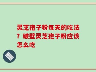 灵芝孢子粉每天的吃法？破壁灵芝孢子粉应该怎么吃