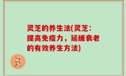 灵芝的养生法(灵芝：提高免疫力，延缓衰老的有效养生方法)