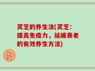 灵芝的养生法(灵芝：提高免疫力，延缓衰老的有效养生方法)